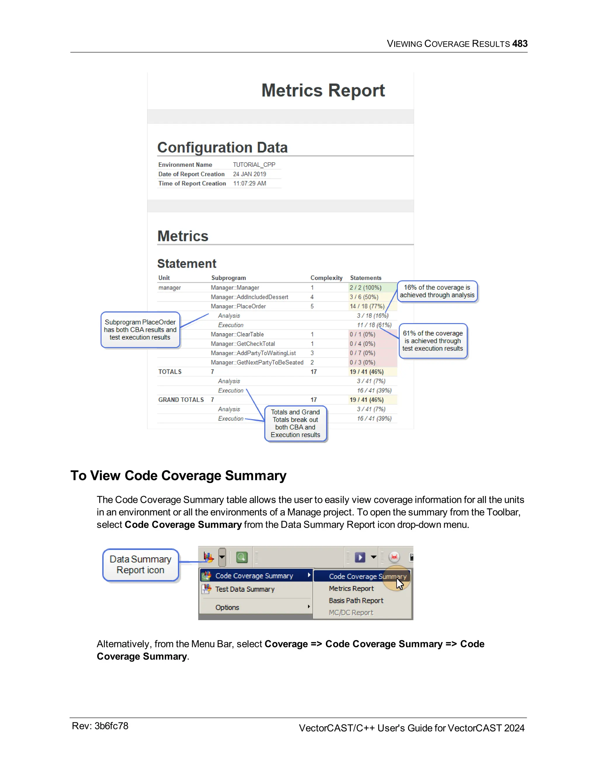 VIEWING COVERAGE RESULTS 483
To View Code Coverage Summary
The Code Coverage Summary table allows the user to easily view coverage information for all the units
in an environment or all the environments of a Manage project. To open the summary from the Toolbar,
select Code Coverage Summary from the Data Summary Report icon drop-down menu.
Alternatively, from the Menu Bar, select Coverage => Code Coverage Summary => Code
Coverage Summary.
Rev: 3b6fc78 VectorCAST/C++ User's Guide for VectorCAST 2024
 
