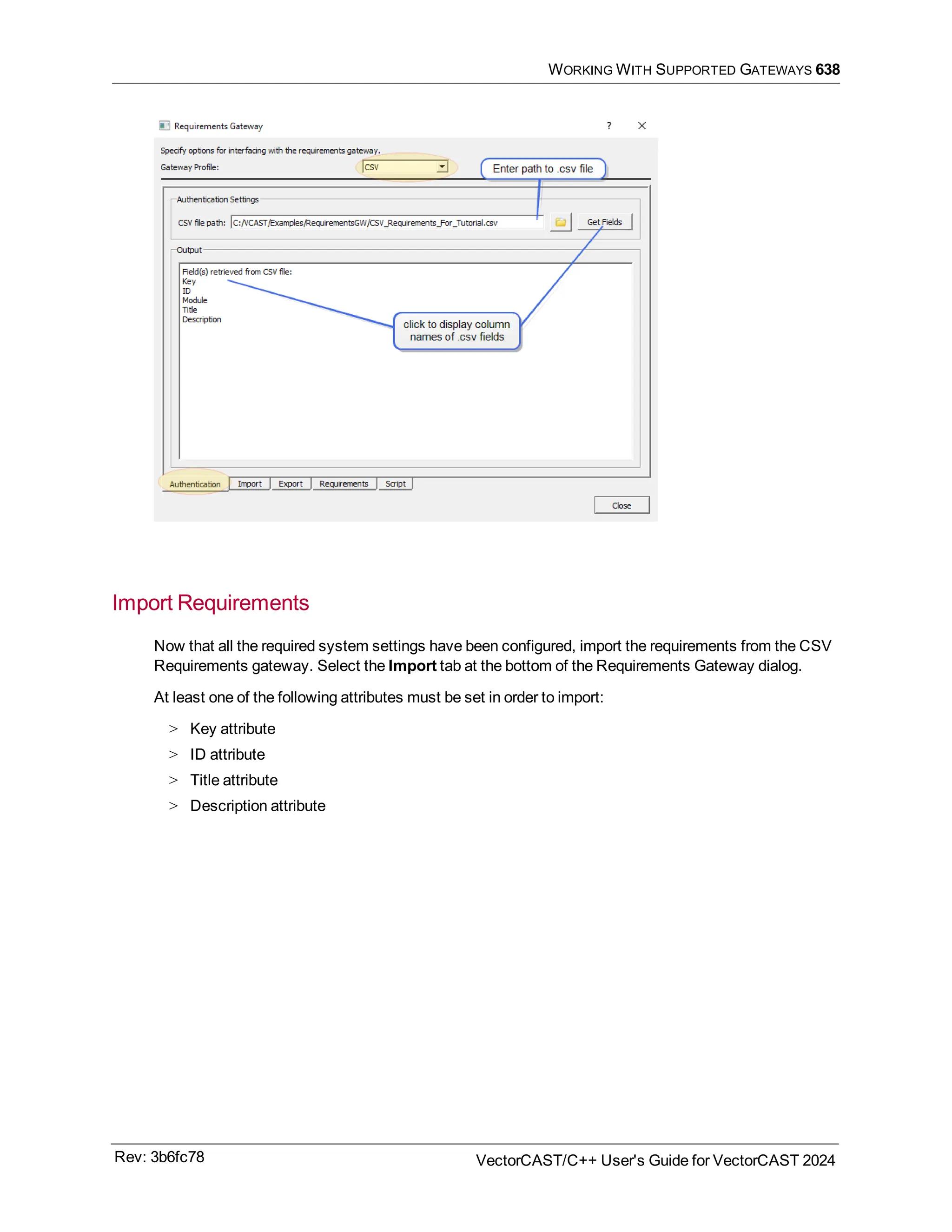 WORKING WITH SUPPORTED GATEWAYS 638
Import Requirements
Now that all the required system settings have been configured, import the requirements from the CSV
Requirements gateway. Select the Import tab at the bottom of the Requirements Gateway dialog.
At least one of the following attributes must be set in order to import:
> Key attribute
> ID attribute
> Title attribute
> Description attribute
Rev: 3b6fc78 VectorCAST/C++ User's Guide for VectorCAST 2024
 