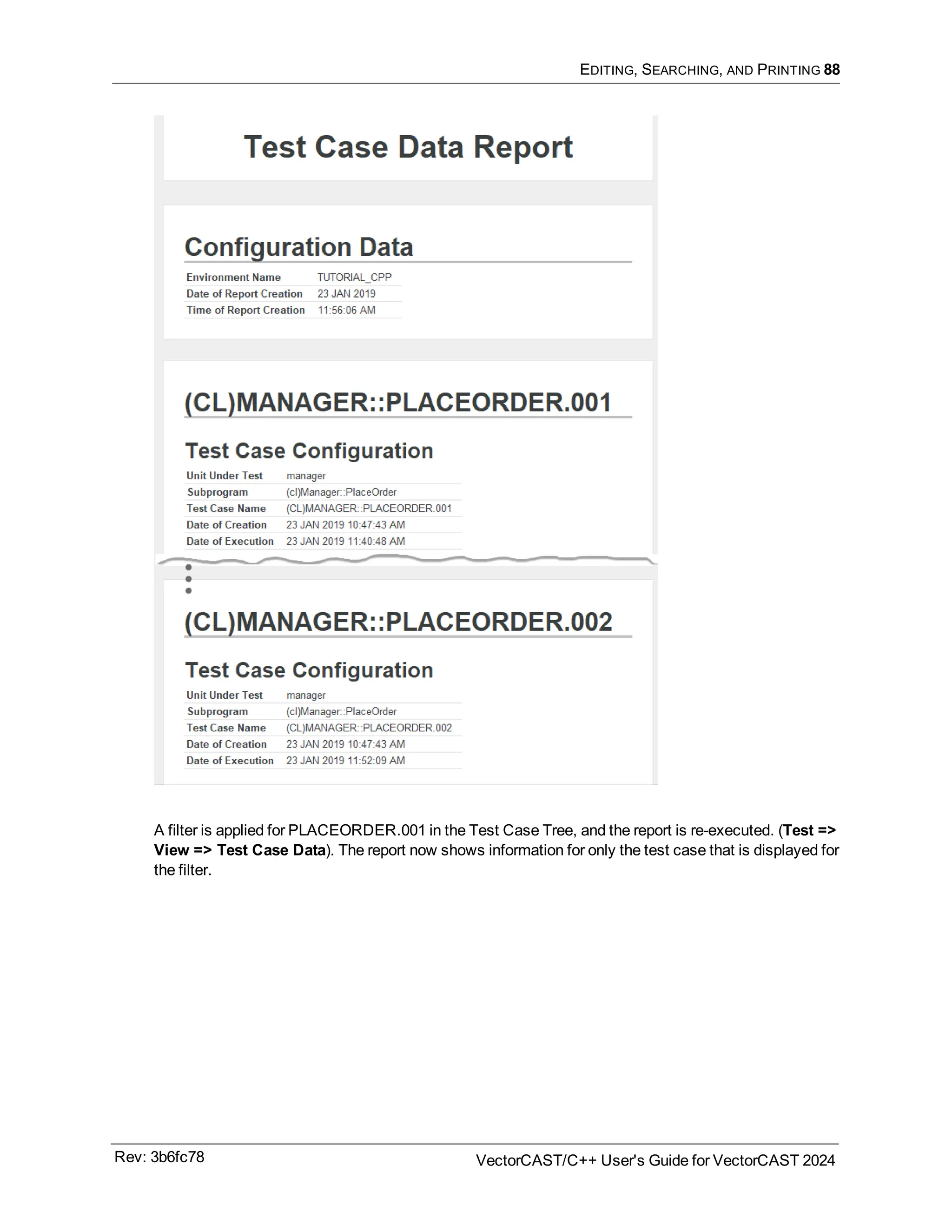 EDITING, SEARCHING, AND PRINTING 88
A filter is applied for PLACEORDER.001 in the Test Case Tree, and the report is re-executed. (Test =>
View => Test Case Data). The report now shows information for only the test case that is displayed for
the filter.
Rev: 3b6fc78 VectorCAST/C++ User's Guide for VectorCAST 2024
 