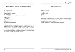 Primi piatti

      Reginette con capperi, pinoli e pangrattato                                                   Gnocchi alla bava


350 gr di reginette                                                           600 gr di gnocchi
100 gr di capperi                                                             100 gr di fontina
50 gr di pistacchi sgusciati                                                  100 gr di toma
100 gr di pinoli                                                              1 uovo
La scorza di 1 arancia e di 1 limone non trattati                             Burro
50 gr di uvetta
5 acciughe                                                                    Far fondere a bagnomaria 20 gr di burro, unire la fontina e la toma
50 gr di pangrattato                                                          a pezzetti e continuare la cottura fino ad ottenere una crema den-
Peperoncino                                                                   sa aggiungere l’uovo e mescolare.
Sale pepe olio extravergine                                                   Lessare gli gnocchi e condirli con la salsa preparata.

Tritare grossolanamente i pistacchi e i pinoli e i capperi. Porre in un
tegame un filo d’olio. I capperi, i pistacchi e i pinoli, l’uvetta e le ac-
ciughe e cuocere dolcemente. Quando saranno sciolte le acciughe
unire le scorze di agrumi a striscioline sottili. A parte tostare con un
filo d’olio il pangrattato e unire al sugo. Lessare le reginette e, una
volta scolate, saltarle velocemente nel sugo.




46                                                                                                          Dalla cucina del casale del Vecchio Olmo   47
 