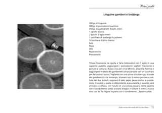 Primi piatti

               Linguine gamberi e bottarga


300 gr di linguine
300 gr di pomodorini pachino
350 gr di gamberetti freschi interi
1 cipolla bianca
2 spicchi d’aglio interi
1 cucchiaio di bottarga in polvere
½ bicchiere di vino bianco
Sale
Pepe
Olio
Peperoncino
Prezzemolo



Tritare finemente la cipolla e farla imbiondire con l’ aglio in una
capiente padella, aggiungere i pomodorini tagliati finemente e
portare a cottura a fuoco vivo per circa 6/8 min, alzare la fiamma e
aggiungere le teste dei gamberetti schiacciandole con un cucchiaio
per far uscire il succo. Toglierle con una pinza e buttare giu le code
dei gamberetti e la bottarga, sfumare con il vino e portare a cot-
tura per due minuti, regolare di sale, pepe, peperoncino e prezze-
molo. Cuocere la pasta in abbondante acqua salata e, quando sarà
arrivata a cottura, con l’aiuto di una pinza passarla nella padella
con il condimento senza scolarla troppo e saltare il tutto a fuoco
vivo cosi da far legare la pasta con il condimento... Servire calda.




                                Dalla cucina del casale del Vecchio Olmo   71
 