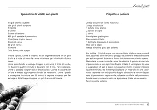 Secondi piatti

             Spezzatino di vitello con piselli                                               Polpette e polenta


1 kg di vitello a cubetti                                              250 gr di carne di vitello macinata
500 gr di piselli surgelati                                            250 gr di salsiccia
1 cipolla                                                              1 patata lessa grande
2 carote                                                               2 spicchi di aglio
2 coste di sedano                                                      2 uova
400 gr di passata di pomodoro                                          Parmigiano grattugiato
1 bicchiere di vino bianco                                             Prezzemolo tritato
Brodo di carne                                                         1 bottiglia di passato di pomodoro
30 gr di farina                                                        Olio sale e pepe
1 limone                                                               500 gr di farina gialla per polenta
Olio, burro, sale e pepe
                                                                       Far bollire 2 litri di acqua con un cucchiaio di olio e una presa di
Tritare cipolla, carote e sedano. In un tegame rosolare in un giro     sale. Quando bolle versare a pioggia la polenta e mescolare bene
d’olio e 1 noce di burro la carne infarinata per 10 minuti a fuoco     per evitare grumi. Cuocere a fuoco dolcissimo mescolando spesso.
basso.                                                                 Mescolare in una ciotola la carne, la salsiccia, la patata schiacciata
Unire poco brodo se asciuga troppo e poi unire il trito di verdu-      il prezzemolo e uno spicchio d’aglio tritato il parmigiano le uova
re. Cuocere qualche minuto e bagnare con il vino. Far evaporare.       e aggiustare di sale e pepe. Amalgamare bene e lasciar riposare
Unire la passata e coprire con il brodo caldo. Coprire e cuocere per   qualche minuto. Nel frattempo scaldare un filo d’olio in una casse-
un’ora e mezzo aggiungendo brodo se necessario. Unire i piselli        ruola capiente con uno spicchio d’aglio schiacciato e versare la pas-
e proseguire la cottura per 20 minuti a tegame scoperto per far        sata di pomodoro. Preparare le polpette e tuffarle nel pomodoro.
asciugare. Alla fine grattugiare un po’ di scorza di limone.           Lasciar cuocere mezz’ora circa e aggiustare di sale se necessario.
                                                                       Servire con la polenta.




84                                                                                                     Dalla cucina del casale del Vecchio Olmo   85
 