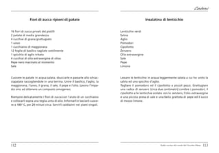 Contorni

               Fiori di zucca ripieni di patate                                                 Insalatina di lenticchie


16 fiori di zucca privati dei pistilli                                      Lenticchie verdi
2 patate di media grandezza                                                 Salvia
4 cucchiai di grana grattugiato                                             Aglio
1 uovo                                                                      Pomodori
1 cucchiaino di maggiorana                                                  Cipollotto
12 foglie di basilico tagliate sottilmente                                  Zenzero
1 spicchio di aglio tritato                                                 Olio extravergine
4 cucchiai di olio extravergine di oliva                                    Sale
Pepe nero macinato al momento                                               Pepe
Sale                                                                        Limone



Cuocere le patate in acqua salata, sbucciarle e passarle allo schiac-       Lessare le lenticchie in acqua leggermente salata a cui ho unito la
ciapatate raccogliendole in una terrina. Unire il basilico, l’aglio, la     salvia ed uno spicchio d’aglio.
maggiorana, l’uovo, il grana, il sale, il pepe e l’olio. Lavora l’impa-     Tagliare il pomodoro ed il cipollotto a piccoli pezzi. Grattugiare
sto sino ad ottenere un composto omogeneo.                                  una radice di zenzero (circa due centimetri) condire i pomodori, il
                                                                            cipollotto e le lenticchie scolate con lo zenzero, l’olio extravergine
Riempire delicatamente i fiori di zucca con l’aiuto di un cucchiaino        e una piccola presa di sale e una bella grattata di pepe ed il succo
e collocarli sopra una teglia unta di olio. Infornarli e lasciarli cuoce-   di mezzo limone.
re a 180° C, per 20 minuti circa. Servirli caldissimi nei piatti singoli.




112                                                                                                         Dalla cucina del casale del Vecchio Olmo   113
 