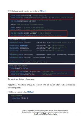 (9) Solidity constants naming conventions: VEN.sol
Constants are defined in lowercase.
Resolution: Constants should be named with all capital letters with underscores
separating words.
(10) Remove constructor: VEN.sol
// Constructor
function VEN() {
}
 