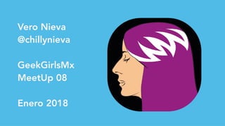 Vero Nieva
@chillynieva
 
GeekGirlsMx
MeetUp 08
Enero 2018
 