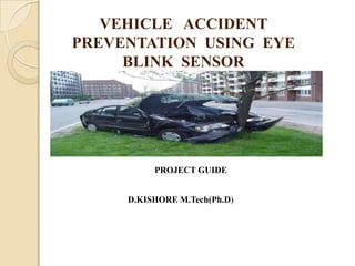 VEHICLE ACCIDENT
PREVENTATION USING EYE
     BLINK SENSOR




          PROJECT GUIDE


     D.KISHORE M.Tech(Ph.D)
 