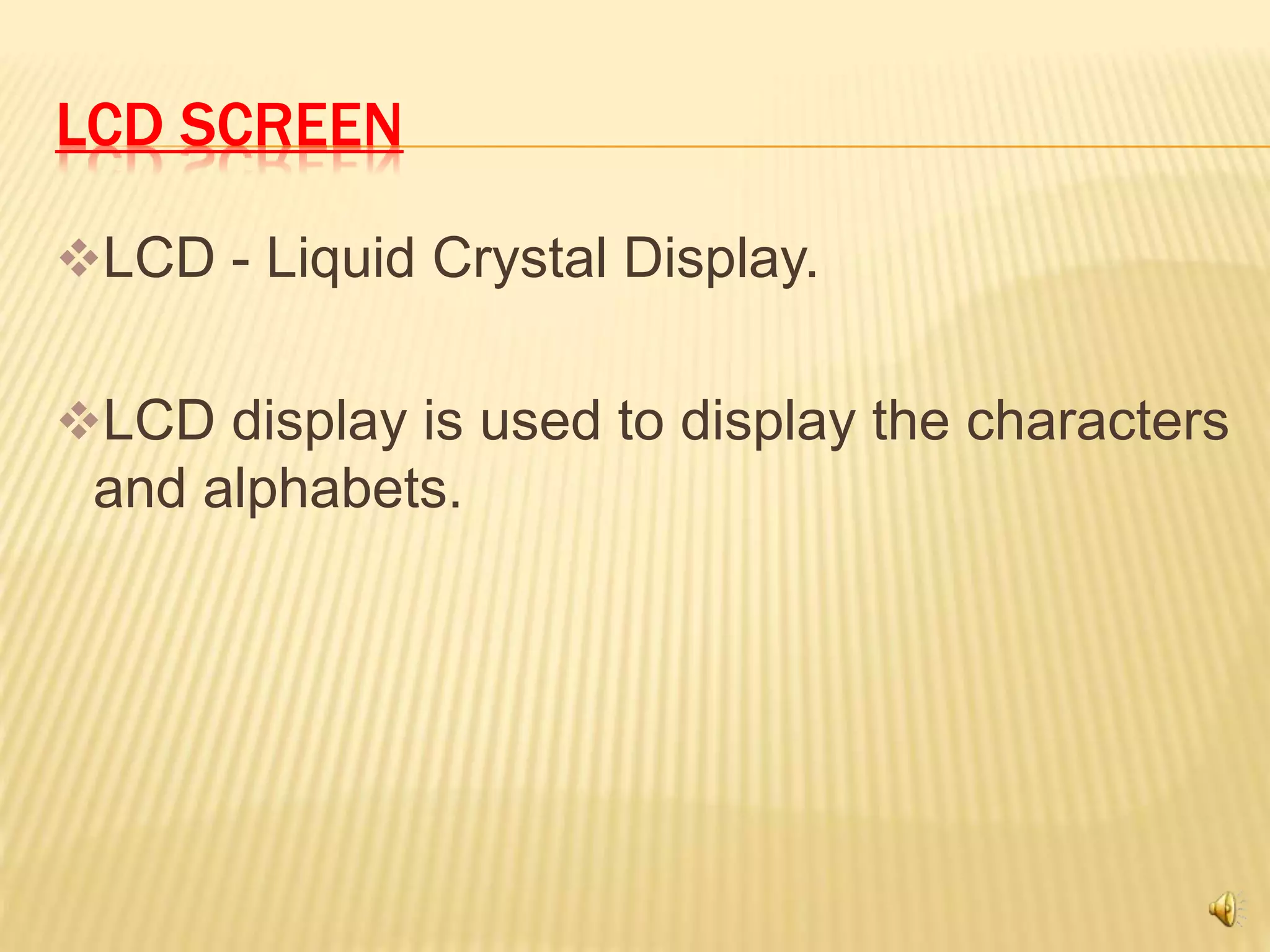 LCD SCREEN
LCD - Liquid Crystal Display.
LCD display is used to display the characters
and alphabets.
 