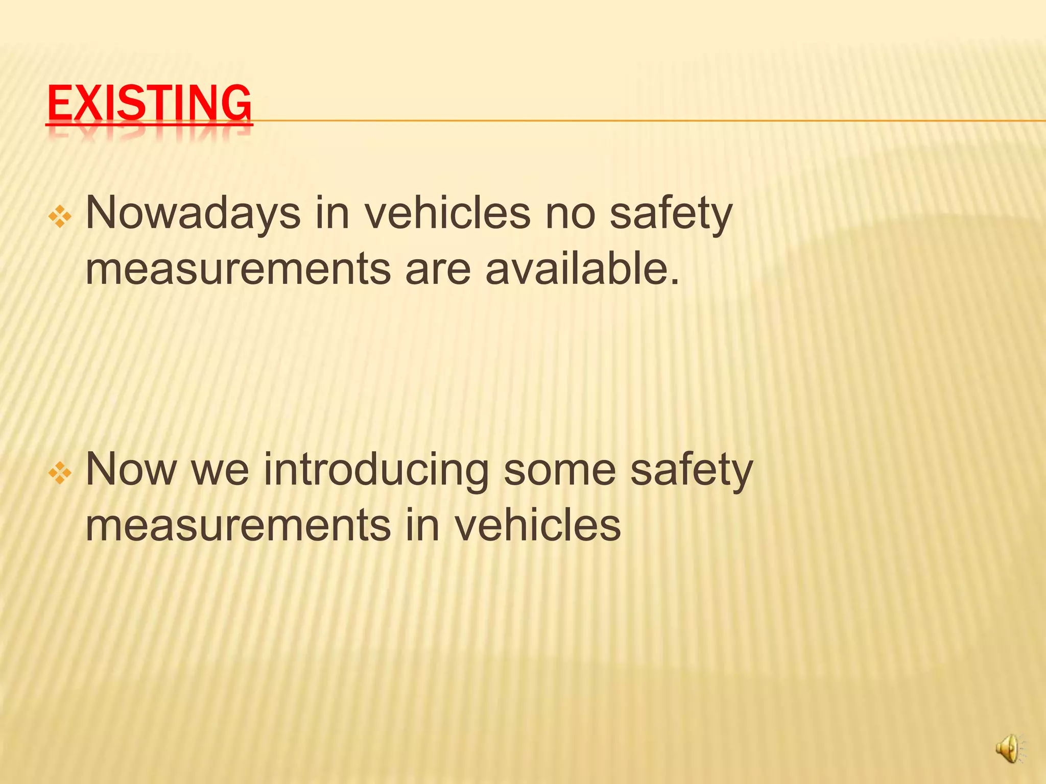 EXISTING
 Nowadays in vehicles no safety
measurements are available.
 Now we introducing some safety
measurements in vehicles
 