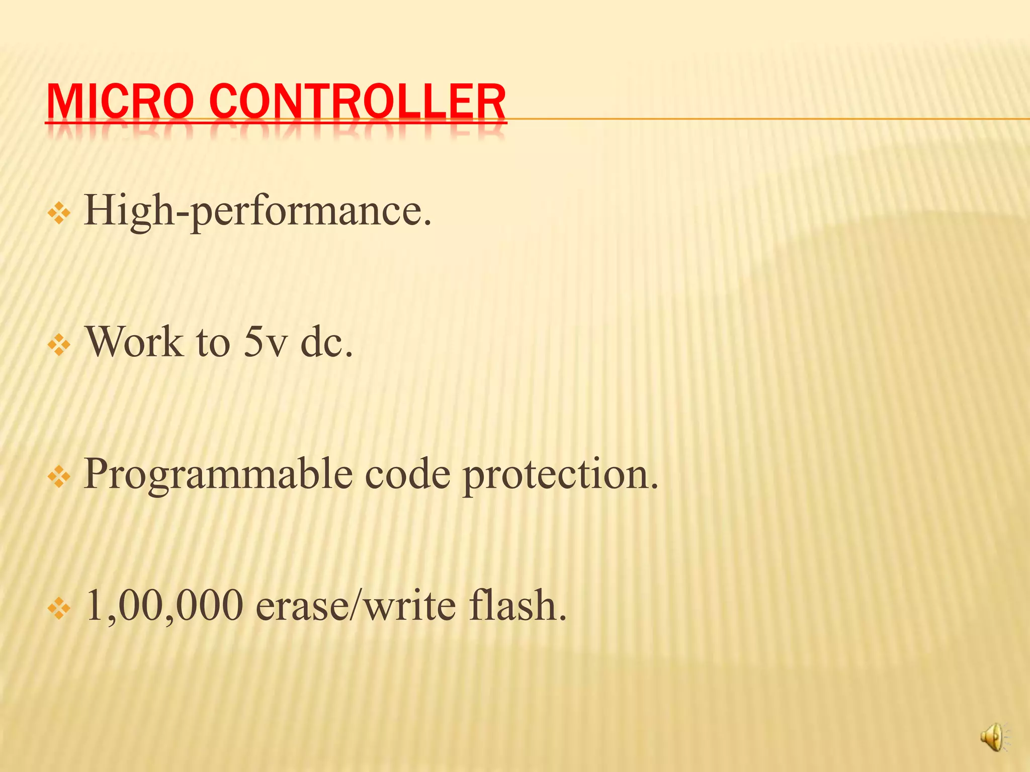 MICRO CONTROLLER
 High-performance.
 Work to 5v dc.
 Programmable code protection.
 1,00,000 erase/write flash.
 