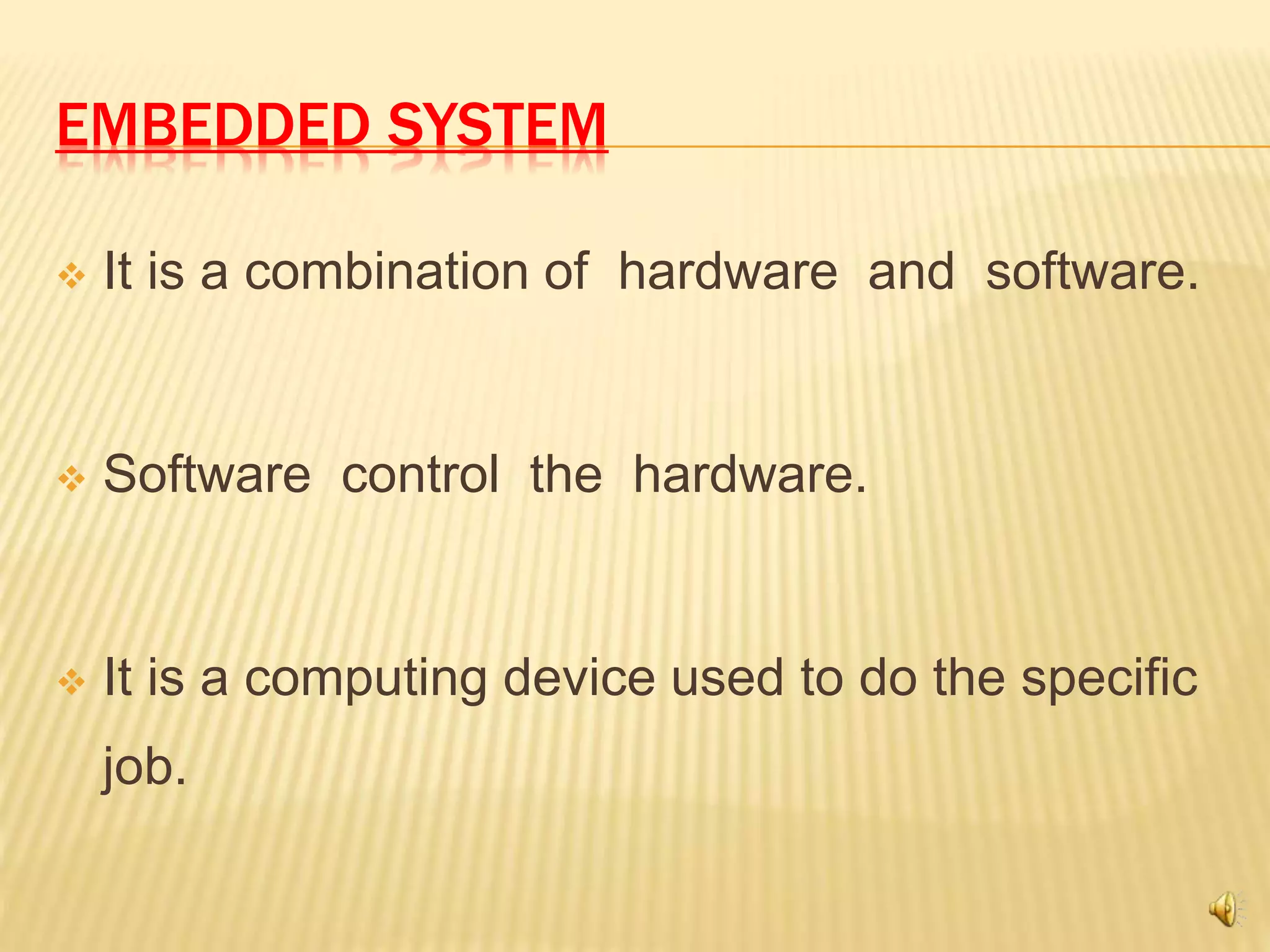 EMBEDDED SYSTEM
 It is a combination of hardware and software.
 Software control the hardware.
 It is a computing device used to do the specific
job.
 