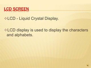 LCD SCREEN
LCD - Liquid Crystal Display.
LCD display is used to display the characters
and alphabets.
 