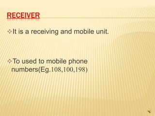 RECEIVER
It is a receiving and mobile unit.
To used to mobile phone
numbers(Eg.108,100,198)
 