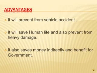 ADVANTAGES
 It will prevent from vehicle accident .
 It will save Human life and also prevent from
heavy damage.
 It also saves money indirectly and benefit for
Government.
 