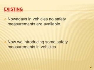 EXISTING
 Nowadays in vehicles no safety
measurements are available.
 Now we introducing some safety
measurements in vehicles
 