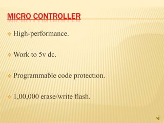 MICRO CONTROLLER
 High-performance.
 Work to 5v dc.
 Programmable code protection.
 1,00,000 erase/write flash.
 