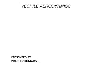 VECHILE AERODYNMICS
PRESENTED BY
PRADEEP KUMAR S L
 