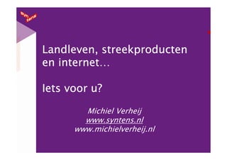Landleven, streekproducten
   internet…
en internet…

Iets voor u?

        Michiel Verheij
        www.syntens.nl
      www.michielverheij.nl
 