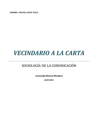 NOMBRE : MIGUEL ANGEL ÁVILA
VECINDARIO A LA CARTA
SOCIOLOGÍA DE LA COMUNICACIÓN
Licenciada Mariuxi Mendoza
03/07/2015
 