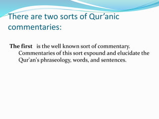 There are two sorts of Qur’anic
commentaries:
The first is the well known sort of commentary.
Commentaries of this sort expound and elucidate the
Qur'an's phraseology, words, and sentences.
 