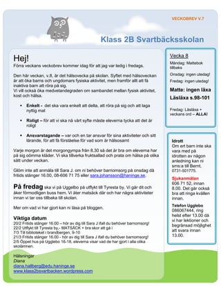 VECKOBREV V.7




                                                   Klass 2B Svartbäcksskolan
                                                                                   Vecka 8
Hej!                                                                               Måndag: Mattebok
Förra veckans veckobrev kommer idag för att jag var ledig i fredags.               tillbaks

Den här veckan, v.8, är det hälsovecka på skolan. Syftet med hälsoveckan           Onsdag: ingen utedag!
är att öka barns och ungdomars fysiska aktivitet, men framför allt att få          Fredag: ingen utedag!
inaktiva barn att röra på sig.
Vi vill också öka medvetandegraden om sambandet mellan fysisk aktivitet,           Matte: ingen läxa
kost och hälsa.
                                                                                   Läsläxa s.98-101
      Enkelt - det ska vara enkelt att delta, att röra på sig och att laga
       nyttig mat                                                                  Fredag: Läsläxa +
                                                                                   veckans ord – ALLA!
      Roligt – för att vi ska nå vårt syfte måste eleverna tycka att det är
       roligt

      Ansvarstagande – var och en tar ansvar för sina aktiviteter och sitt
       lärande, för att få förståelse för vad som är hälsosamt                      Idrott
                                                                                    Om ert barn inte ska
Varje morgon är det morgongympa från 8.30 så det är bra om eleverna har             vara med på
på sig oömma kläder. Vi ska tillverka fruktsallad och prata om hälsa på olika       idrotten av någon
sätt under veckan.                                                                  anledning kan ni
                                                                                    sms:a till Bernt,
Glöm inte att anmäla till Sara J. om ni behöver barnomsorg på onsdag då             0731-501775.
fritids stänger 16.00, 08-606 71 75 eller sara.johansson@haninge.se.
                                                                                    Sjukanmälan
                                                                                    606 71 52, innan
På fredag ska vi på Uggelbo på utflykt till Tyresta by. Vi går dit och              8.00. Det går också
åker förmodligen buss hem. Vi äter matsäck där och har några aktiviteter            bra att ringa kvällen
innan vi tar oss tillbaka till skolan.                                              innan.
                                                                                    Telefon Ugglebo
Mer om vad vi har gjort kan ni läsa på bloggen.
                                                                                    086067444, ring
                                                                                    helst efter 13.00 då
Viktiga datum                                                                       vi har lektioner och
20/2 Fritids stänger 16.00 – hör av dig till Sara J ifall du behöver barnomsorg!
                                                                                    begränsad möjlighet
22/2 Utflykt till Tyresta by,- MATSÄCK + bra skor att gå i
7/3 Till biblioteket i brandbergen, 9-10
                                                                                    att svara innan
21/3 Fritids stänger 16.00 - hör av dig till Sara J ifall du behöver barnomsorg!    13.00.
2/5 Öppet hus på Ugglebo 16-18, eleverna visar vad de har gjort i alla olika
skolämnen.

Hälsningar
Diana
diana.hallberg@edu.haninge.se
www.klass2bsvartbacken.wordpress.com
 