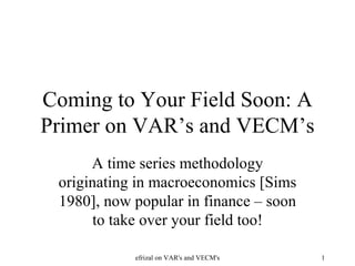 Coming to Your Field Soon: A Primer on VAR’s and VECM’s A time series methodology originating in macroeconomics [Sims 1980], now popular in finance – soon to take over your field too! efrizal on VAR's and VECM's 