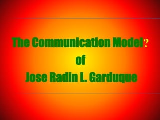The Communication Model?
of
Jose Radin L. Garduque
 