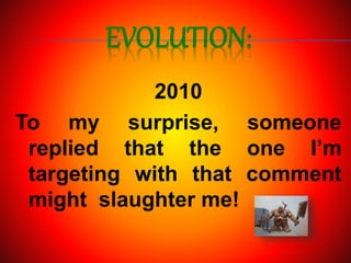 EVOLUTION:
2010
To my surprise, someone
replied that the one I’m
targeting with that comment
might slaughter me!
 
