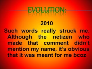 EVOLUTION:
2010
Such words really struck me.
Although the netizen who
made that comment didn’t
mention my name, it’s obvious
that it was meant for me bcoz
 