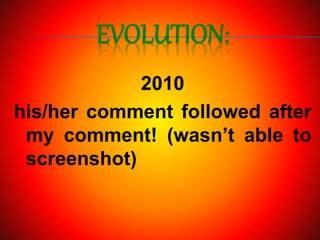 EVOLUTION:
2010
his/her comment followed after
my comment! (wasn’t able to
screenshot)
 