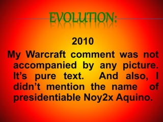 EVOLUTION:
2010
My Warcraft comment was not
accompanied by any picture.
It’s pure text. And also, I
didn’t mention the name of
presidentiable Noy2x Aquino.
 
