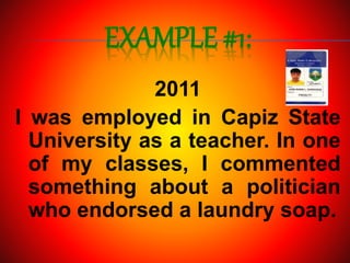 EXAMPLE #1:
2011
I was employed in Capiz State
University as a teacher. In one
of my classes, I commented
something about a politician
who endorsed a laundry soap.
 