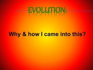 EVOLUTION:
Why & how I came into this?
 