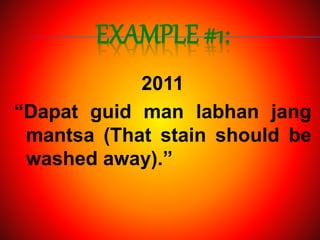 EXAMPLE #1:
2011
“Dapat guid man labhan jang
mantsa (That stain should be
washed away).”
 