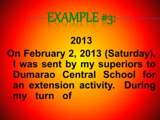 EXAMPLE #3:
2013
On February 2, 2013 (Saturday),
I was sent by my superiors to
Dumarao Central School for
an extension activity. During
my turn of
 