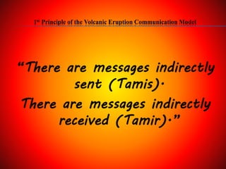 1st Principle of the Volcanic Eruption Communication Model
“There are messages indirectly
sent (Tamis).
There are messages indirectly
received (Tamir).”
 