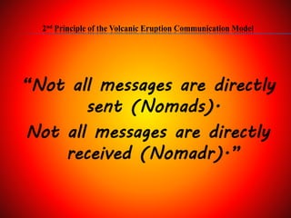 2nd Principle of the Volcanic Eruption Communication Model
“Not all messages are directly
sent (Nomads).
Not all messages are directly
received (Nomadr).”
 