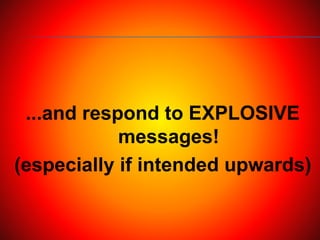...and respond to EXPLOSIVE
messages!
(especially if intended upwards)
 