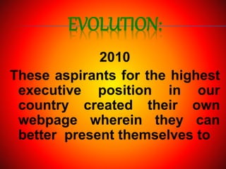 EVOLUTION:
2010
These aspirants for the highest
executive position in our
country created their own
webpage wherein they can
better present themselves to
 