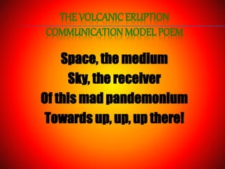THE VOLCANIC ERUPTION
COMMUNICATION MODEL POEM
Space, the medium
Sky, the receiver
Of this mad pandemonium
Towards up, up, up there!
 