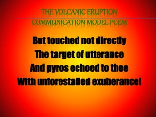 THE VOLCANIC ERUPTION
COMMUNICATION MODEL POEM
But touched not directly
The target of utterance
And pyros echoed to thee
With unforestalled exuberance!
 
