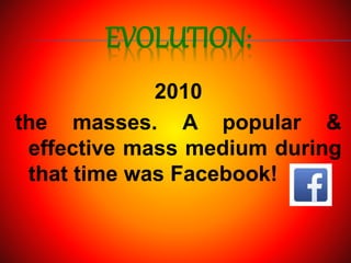 EVOLUTION:
2010
the masses. A popular &
effective mass medium during
that time was Facebook!
 