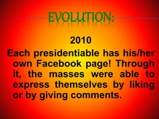 EVOLUTION:
2010
Each presidentiable has his/her
own Facebook page! Through
it, the masses were able to
express themselves by liking
or by giving comments.
 