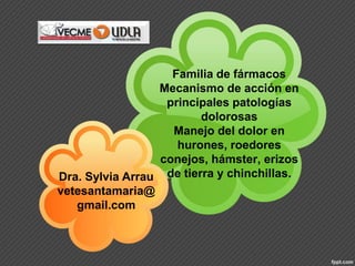 Familia de fármacos
Mecanismo de acción en
principales patologías
dolorosas
Manejo del dolor en
hurones, roedores
conejos, hámster, erizos
de tierra y chinchillas.Dra. Sylvia Arrau
vetesantamaria@
gmail.com
 