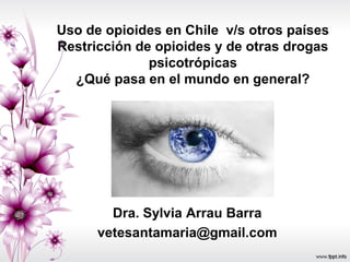 Uso de opioides en Chile v/s otros países
Restricción de opioides y de otras drogas
psicotrópicas
¿Qué pasa en el mundo en general?
Dra. Sylvia Arrau Barra
vetesantamaria@gmail.com
 