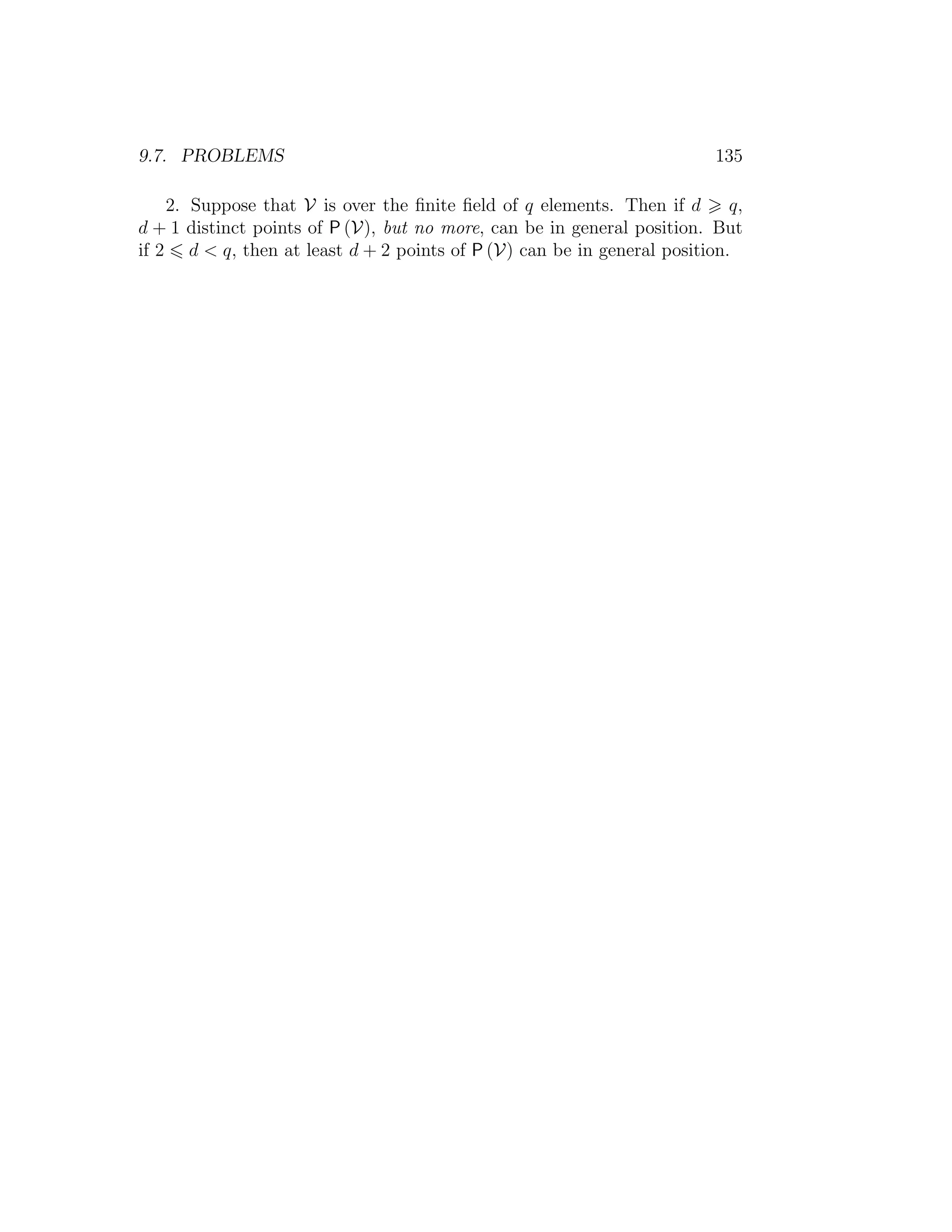9.7. PROBLEMS 135
2. Suppose that V is over the ﬁnite ﬁeld of q elements. Then if d q,
d + 1 distinct points of P (V), but no more, can be in general position. But
if 2 d  q, then at least d + 2 points of P (V) can be in general position.
 