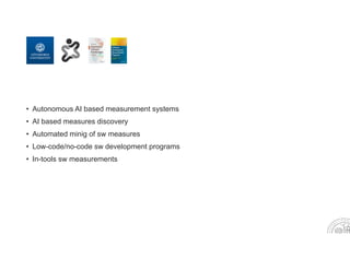 • Autonomous AI based measurement systems
• AI based measures discovery
• Automated minig of sw measures
• Low-code/no-code sw development programs
• In-tools sw measurements
 
