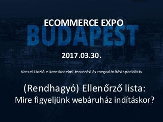 (Rendhagyó) Ellenőrző lista:
Mire figyeljünk webáruház indításkor?
ECOMMERCE EXPO
2017.03.30.
Vecsei László e-kereskedelmi tervezési és megvalósítási specialista
 