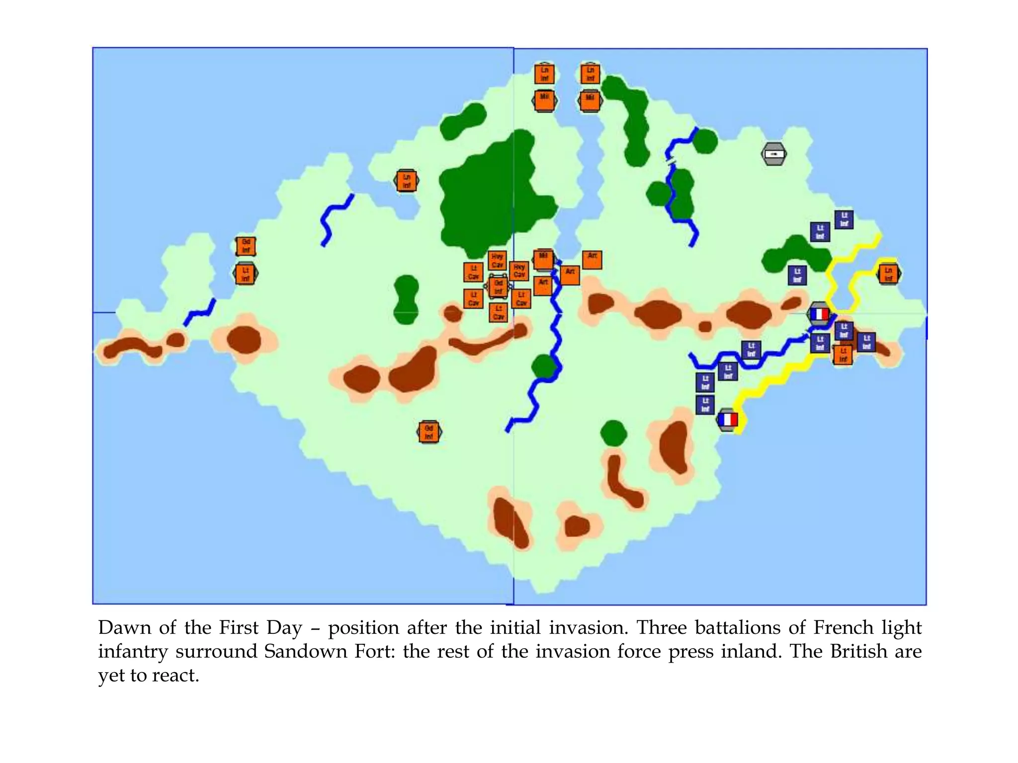 Dawn of the First Day – position after the initial invasion. Three battalions of French light
infantry surround Sandown Fort: the rest of the invasion force press inland. The British are
yet to react.

 
