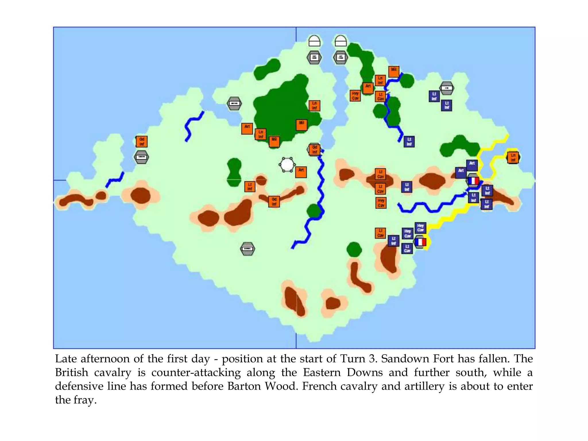 Late afternoon of the first day - position at the start of Turn 3. Sandown Fort has fallen. The
British cavalry is counter-attacking along the Eastern Downs and further south, while a
defensive line has formed before Barton Wood. French cavalry and artillery is about to enter
the fray.

 