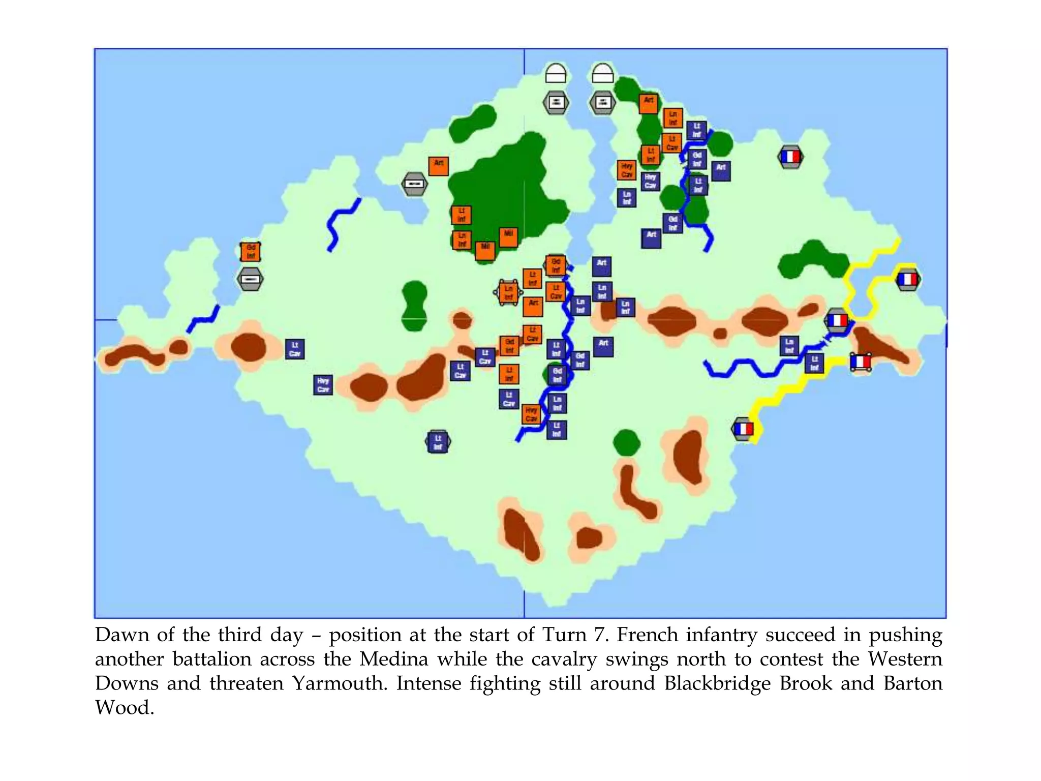 Dawn of the third day – position at the start of Turn 7. French infantry succeed in pushing
another battalion across the Medina while the cavalry swings north to contest the Western
Downs and threaten Yarmouth. Intense fighting still around Blackbridge Brook and Barton
Wood.

 